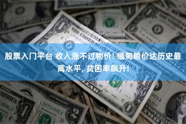 股票入门平台 收入涨不过物价! 缅甸粮价达历史最高水平, 贫困率飙升!