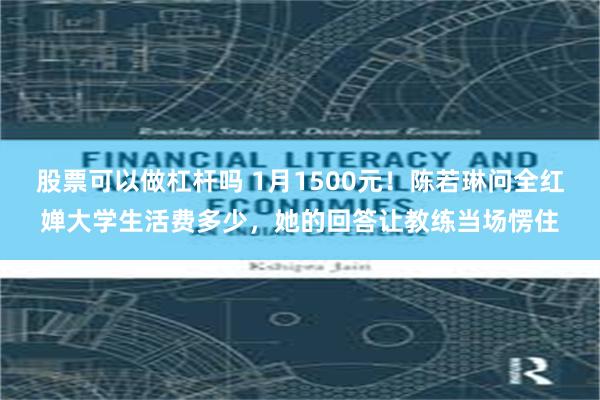 股票可以做杠杆吗 1月1500元！陈若琳问全红婵大学生活费多少，她的回答让教练当场愣住