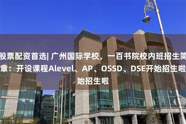 股票配资首选| 广州国际学校，一百书院校内班招生简章：开设课程Alevel、AP、OSSD、DSE开始招生啦