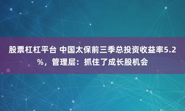 股票杠杠平台 中国太保前三季总投资收益率5.2%，管理层：抓住了成长股机会
