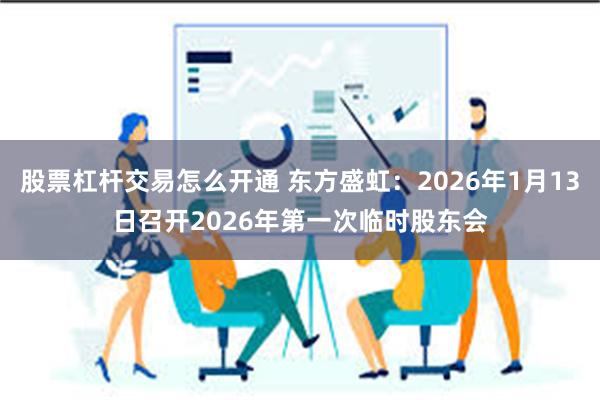 股票杠杆交易怎么开通 东方盛虹：2026年1月13日召开2026年第一次临时股东会