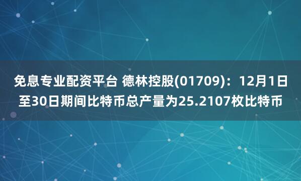 免息专业配资平台 德林控股(01709)：12月1日至30日期间比特币总产量为25.2107枚比特币