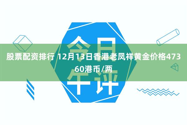 股票配资排行 12月13日香港老凤祥黄金价格47360港币/两