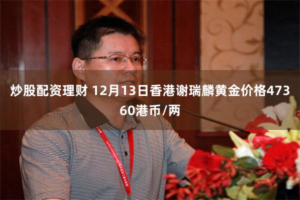炒股配资理财 12月13日香港谢瑞麟黄金价格47360港币/两